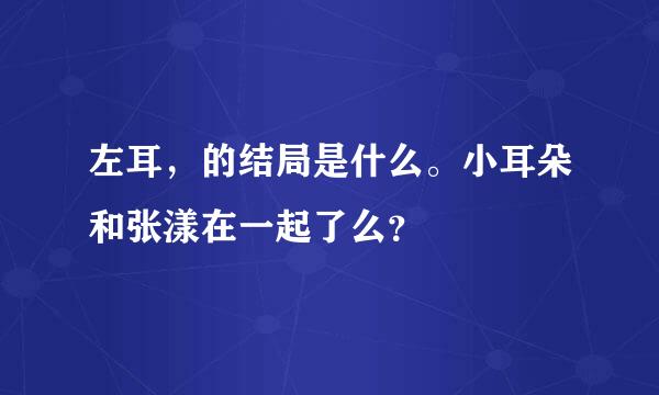 左耳，的结局是什么。小耳朵和张漾在一起了么？