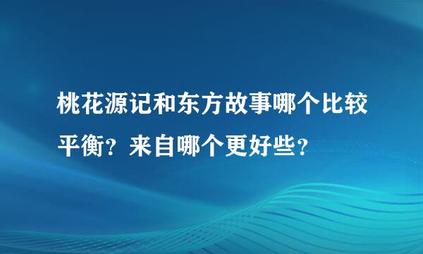 桃花源记和东方故事哪个比较平衡？来自哪个更好些？