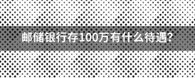 邮储银行存100万有什么待遇？