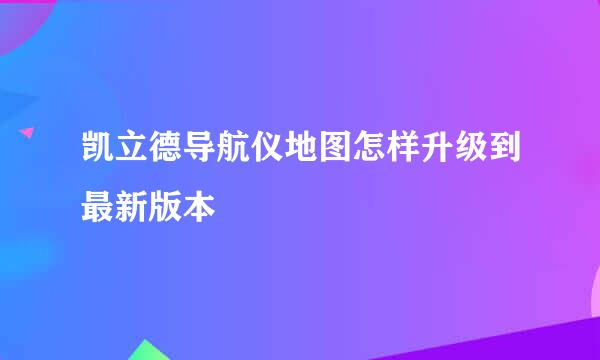 凯立德导航仪地图怎样升级到最新版本