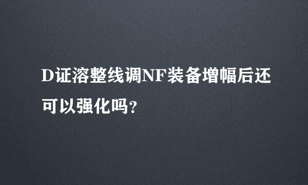 D证溶整线调NF装备增幅后还可以强化吗？