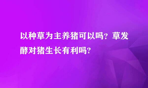 以种草为主养猪可以吗？草发酵对猪生长有利吗?