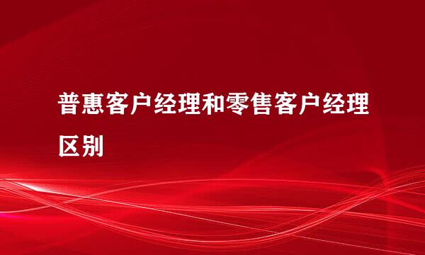 普惠客户经理和零售客户经理区别