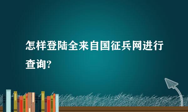 怎样登陆全来自国征兵网进行查询?