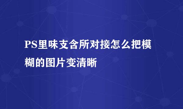 PS里味支含所对接怎么把模糊的图片变清晰