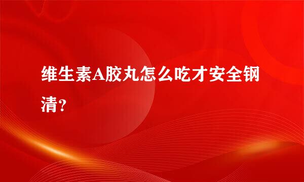 维生素A胶丸怎么吃才安全钢清？