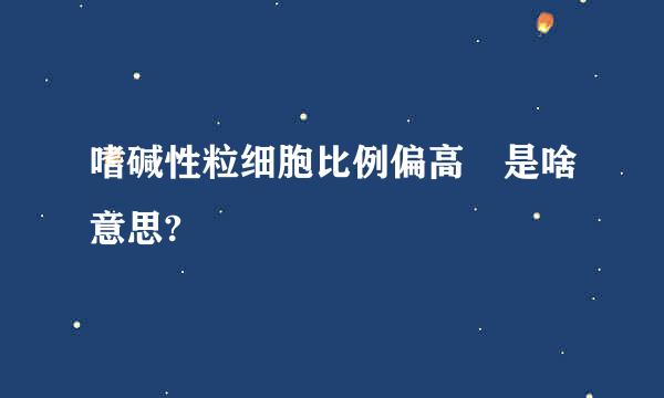 嗜碱性粒细胞比例偏高 是啥意思?