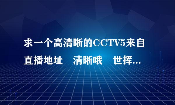 求一个高清晰的CCTV5来自直播地址 清晰哦 世挥望且十界杯了急等着看!