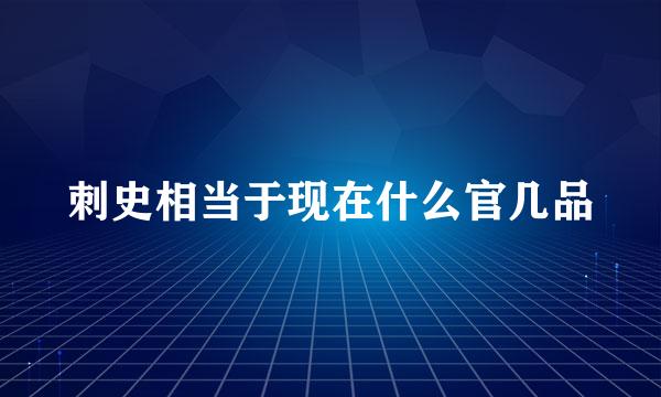 刺史相当于现在什么官几品