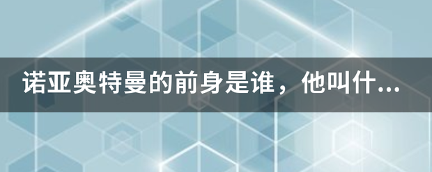 诺亚奥特曼的前身是谁，他叫什么名字