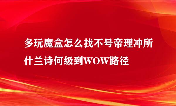 多玩魔盒怎么找不号帝理冲所什兰诗何级到WOW路径