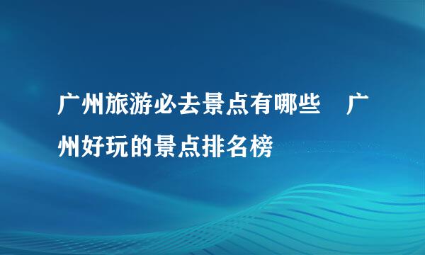 广州旅游必去景点有哪些 广州好玩的景点排名榜