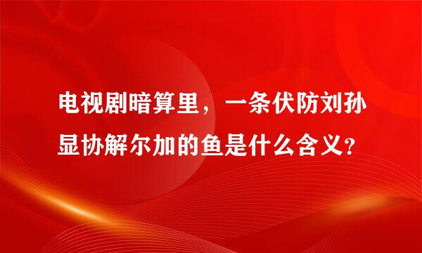 电视剧暗算里，一条伏防刘孙显协解尔加的鱼是什么含义？