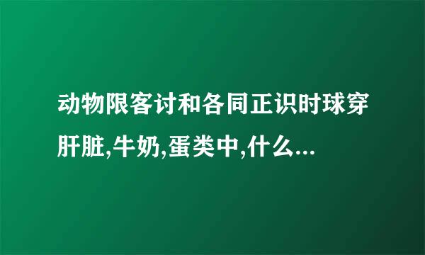 动物限客讨和各同正识时球穿肝脏,牛奶,蛋类中,什么含铁最多?