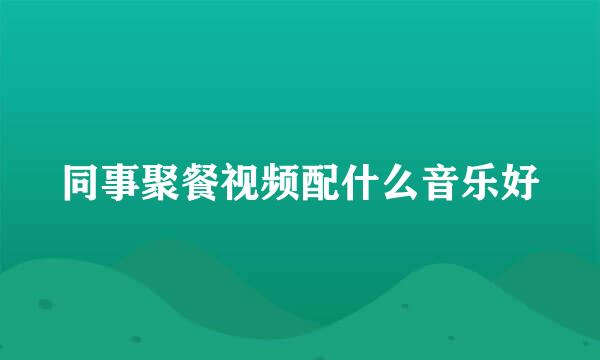 同事聚餐视频配什么音乐好