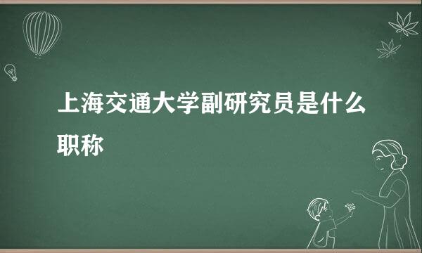 上海交通大学副研究员是什么职称