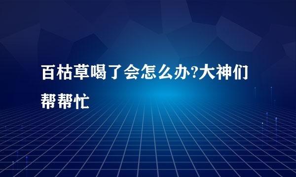 百枯草喝了会怎么办?大神们帮帮忙