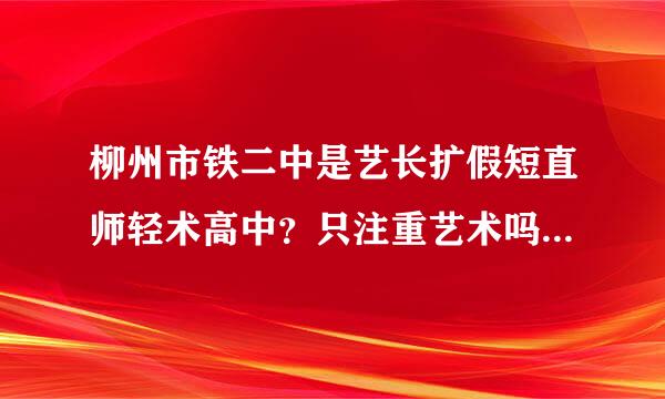 柳州市铁二中是艺长扩假短直师轻术高中？只注重艺术吗？其他科重视吗？今年的分数线是多少