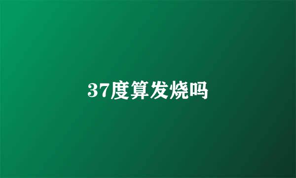 37度算发烧吗