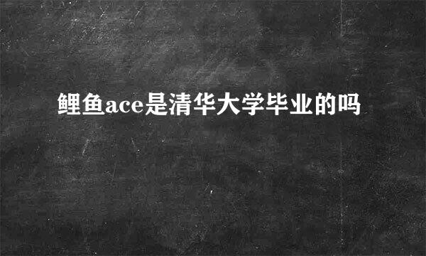 鲤鱼ace是清华大学毕业的吗