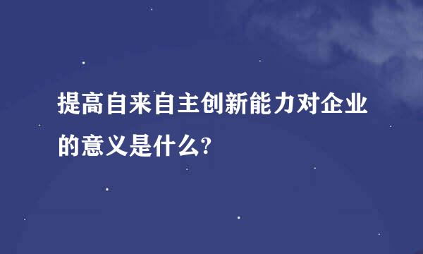 提高自来自主创新能力对企业的意义是什么?