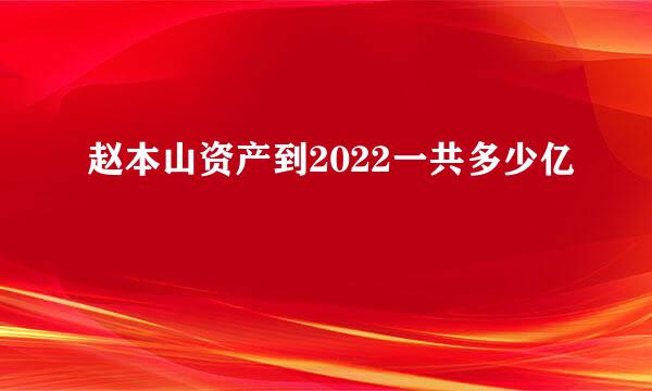 赵本山资产到2022一共多少亿