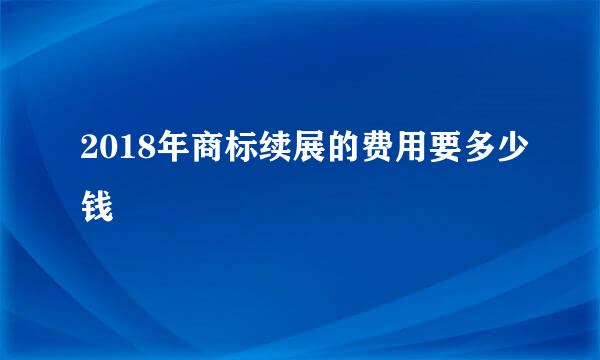 2018年商标续展的费用要多少钱