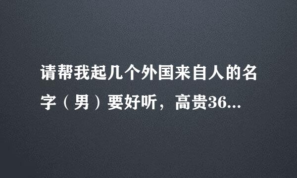 请帮我起几个外国来自人的名字（男）要好听，高贵360问答。急！！！！！