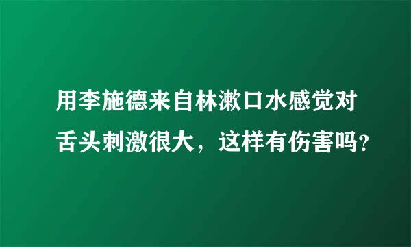 用李施德来自林漱口水感觉对舌头刺激很大，这样有伤害吗？