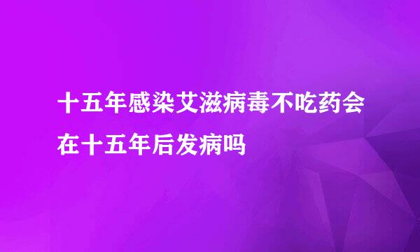 十五年感染艾滋病毒不吃药会在十五年后发病吗