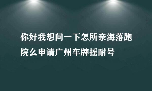 你好我想问一下怎所亲海落跑院么申请广州车牌摇耐号