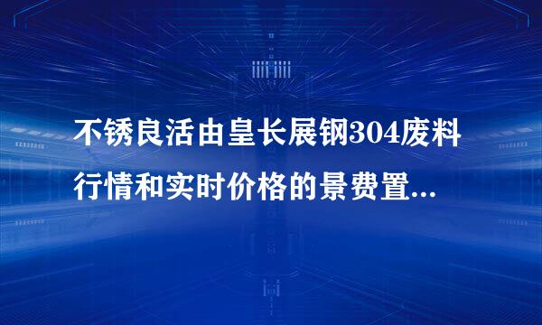 不锈良活由皇长展钢304废料行情和实时价格的景费置用晶齐象步根查询