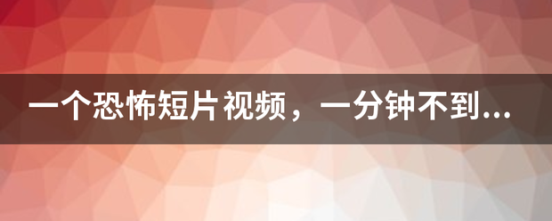 一个恐怖短片视频，一分钟不到，开始是一张椅子一直摇晃，最后突然冒出一张鬼脸伴随尖叫，谁有这个的视频