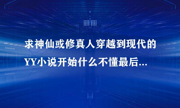 求神仙或修真人穿越到现代的YY小说开始什么不懂最后很牛B像坏蛋神测仙类的看清是古代穿越到现代来自-.