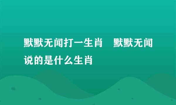 默默无闻打一生肖 默默无闻说的是什么生肖