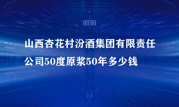 山西杏花村汾酒集团有限责任公司50度原浆50年多少钱