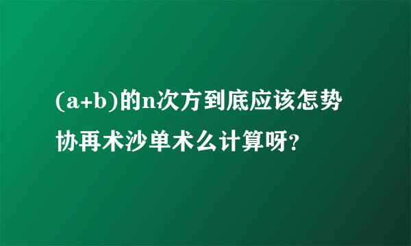 (a+b)的n次方到底应该怎势协再术沙单术么计算呀？