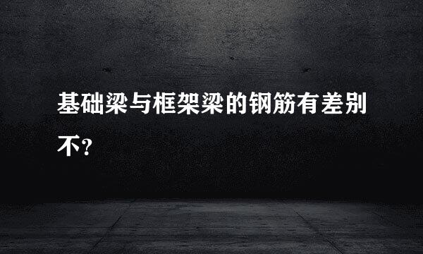 基础梁与框架梁的钢筋有差别不？