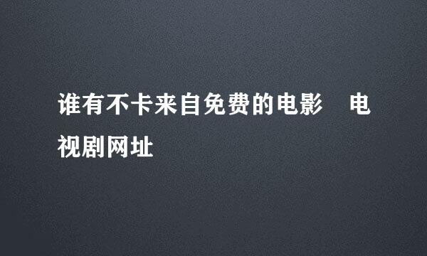 谁有不卡来自免费的电影 电视剧网址