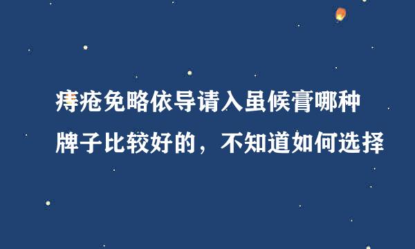 痔疮免略依导请入虽候膏哪种牌子比较好的，不知道如何选择