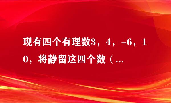 现有四个有理数3，4，-6，10，将静留这四个数（每个数只用一次）进行鲁雷远毫原声厂政艺训前加减乘除四则运算，使其结果等于24，请写出两个符合条件的算式（ ）；（ ）