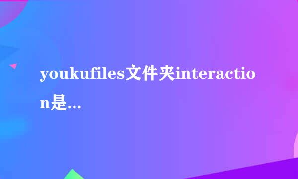 youkufiles文件夹interaction是使什么文件？