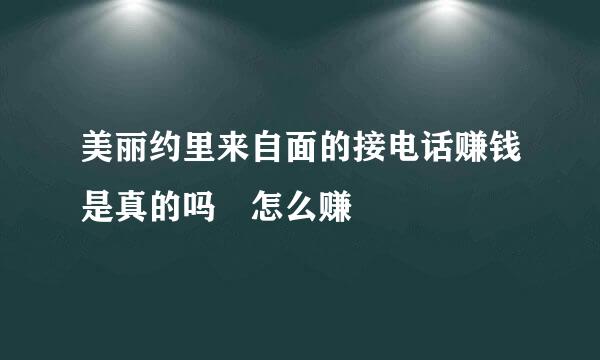 美丽约里来自面的接电话赚钱是真的吗 怎么赚