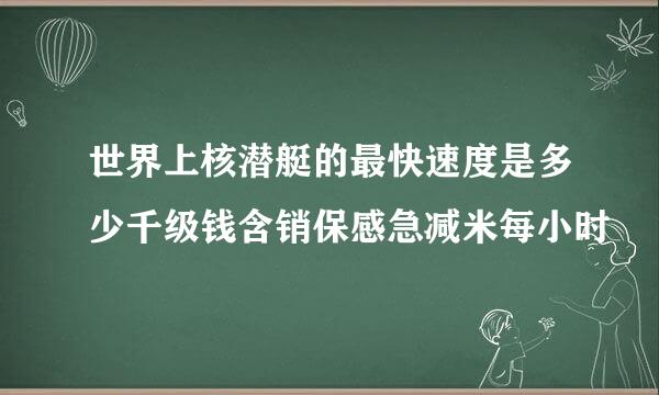 世界上核潜艇的最快速度是多少千级钱含销保感急减米每小时