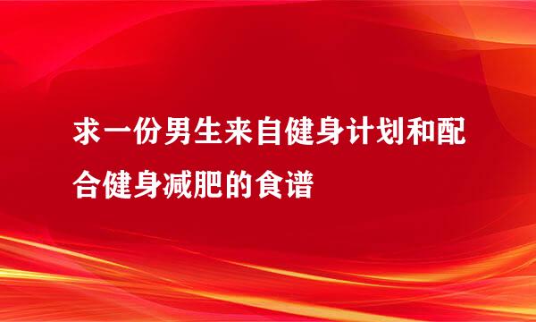 求一份男生来自健身计划和配合健身减肥的食谱