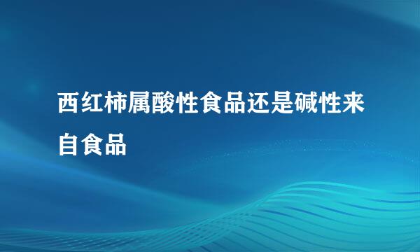 西红柿属酸性食品还是碱性来自食品