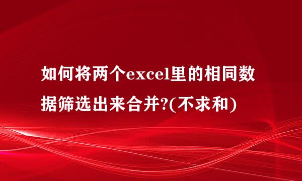 如何将两个excel里的相同数据筛选出来合并?(不求和)