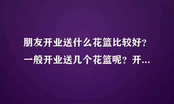 朋友开业送什么花篮比较好？一般开业送几个花篮呢？开业武概快攻营花篮价格大概是多少？