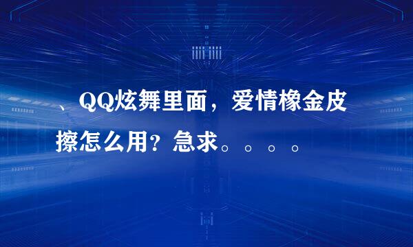 、QQ炫舞里面，爱情橡金皮擦怎么用？急求。。。。