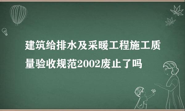 建筑给排水及采暖工程施工质量验收规范2002废止了吗